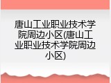 唐山工业职业技术学院周边小区(唐山工业职业技术学院周边小区)