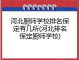 河北厨师学校排名保定有几所(河北排名保定厨师学校)