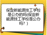 保定新能源技工学校是公办的吗(保定新能源技工学校是公办吗？)