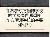 邯郸新东方厨师学校的学费贵吗(邯郸新东方厨师学校的学费如何?)
