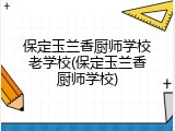 保定玉兰香厨师学校老学校(保定玉兰香厨师学校)
