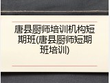 唐县厨师培训机构短期班(唐县厨师短期班培训)