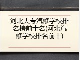 河北大专汽修学校排名榜前十名(河北汽修学校排名前十)