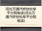 河北万通汽修技校阜平分院电话(河北万通汽修技校阜平分院电话)