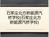 石家庄北方新能源汽修学校(石家庄北方新能源汽修学校)
