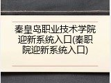 秦皇岛职业技术学院迎新系统入口(秦职院迎新系统入口)