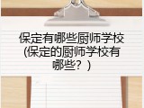 保定有哪些厨师学校(保定的厨师学校有哪些?)