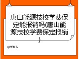 唐山能源技校学费保定能报销吗(唐山能源技校学费保定报销)