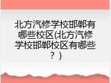 北方汽修学校邯郸有哪些校区(北方汽修学校邯郸校区有哪些？)