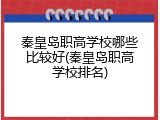 秦皇岛职高学校哪些比较好(秦皇岛职高学校排名)