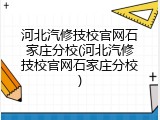 河北汽修技校官网石家庄分校(河北汽修技校官网石家庄分校)