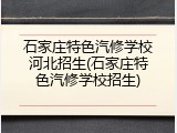 石家庄特色汽修学校河北招生(石家庄特色汽修学校招生)