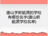 唐山学新能源的学校有哪些名字(唐山新能源学校名单)