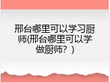 邢台哪里可以学习厨师(邢台哪里可以学做厨师？)