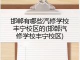 邯郸有哪些汽修学校丰宁校区的(邯郸汽修学校丰宁校区)