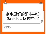 衡水最好的职业学校(衡水顶尖职校推荐)