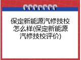 保定新能源汽修技校怎么样(保定新能源汽修技校评价)