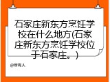 石家庄新东方烹饪学校在什么地方(石家庄新东方烹饪学校位于石家庄。)