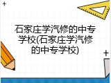 石家庄学汽修的中专学校(石家庄学汽修的中专学校)