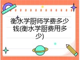 衡水学厨师学费多少钱(衡水学厨费用多少)