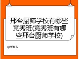 邢台厨师学校有哪些竞秀班(竞秀班有哪些邢台厨师学校)