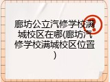 廊坊公立汽修学校满城校区在哪(廊坊汽修学校满城校区位置)