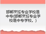 邯郸烹饪专业学校是中专(邯郸烹饪专业学校是中专学校。)