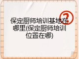 保定厨师培训基地在哪里(保定厨师培训位置在哪)