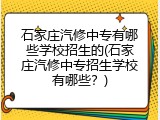 石家庄汽修中专有哪些学校招生的(石家庄汽修中专招生学校有哪些?)