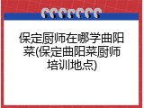 保定厨师在哪学曲阳菜(保定曲阳菜厨师培训地点)