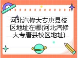 河北汽修大专唐县校区地址在哪(河北汽修大专唐县校区地址)