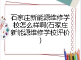 石家庄新能源维修学校怎么样啊(石家庄新能源维修学校评价)