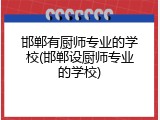 邯郸有厨师专业的学校(邯郸设厨师专业的学校)