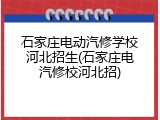 石家庄电动汽修学校河北招生(石家庄电汽修校河北招)
