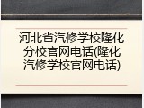 河北省汽修学校隆化分校官网电话(隆化汽修学校官网电话)