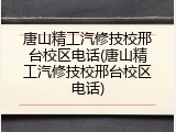 唐山精工汽修技校邢台校区电话(唐山精工汽修技校邢台校区电话)