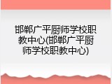 邯郸广平厨师学校职教中心(邯郸广平厨师学校职教中心)