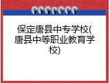 保定唐县中专学校(唐县中等职业教育学校)