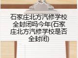 石家庄北方汽修学校全封闭吗今年(石家庄北方汽修学校是否全封闭)