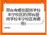 邢台有哪些厨师学校丰宁校区的(邢台厨师学校丰宁校区有哪些)