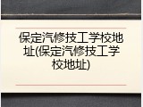 保定汽修技工学校地址(保定汽修技工学校地址)
