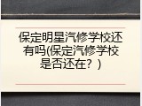 保定明星汽修学校还有吗(保定汽修学校是否还在？)