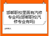 邯郸职校里面有汽修专业吗(邯郸职校汽修专业有吗)