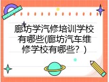 廊坊学汽修培训学校有哪些(廊坊汽车维修学校有哪些？)