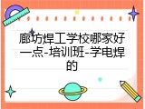 廊坊焊工学校哪家好一点-培训班-学电焊的
