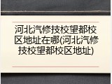 河北汽修技校望都校区地址在哪(河北汽修技校望都校区地址)