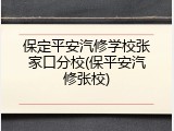 保定平安汽修学校张家口分校(保平安汽修张校)