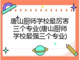 唐山厨师学校最厉害三个专业(唐山厨师学校最强三个专业)