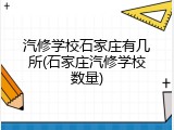 汽修学校石家庄有几所(石家庄汽修学校数量)