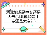 河北能源是中专还是大专(河北能源是中专还是大专？)